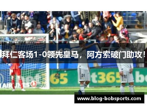 拜仁客场1-0领先皇马，阿方索破门助攻！